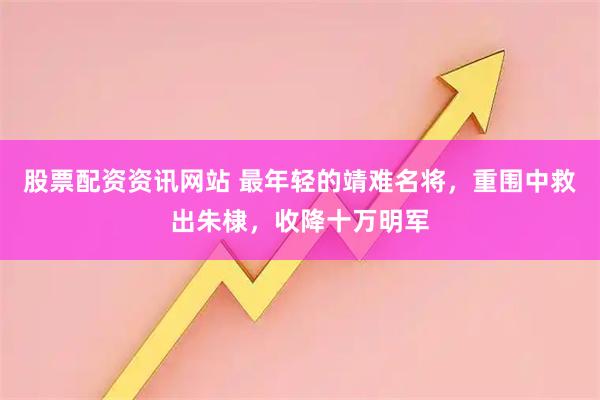 股票配资资讯网站 最年轻的靖难名将，重围中救出朱棣，收降十万明军