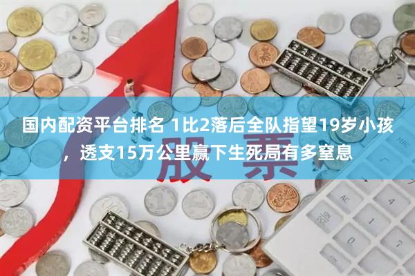 国内配资平台排名 1比2落后全队指望19岁小孩，透支15万公里赢下生死局有多窒息