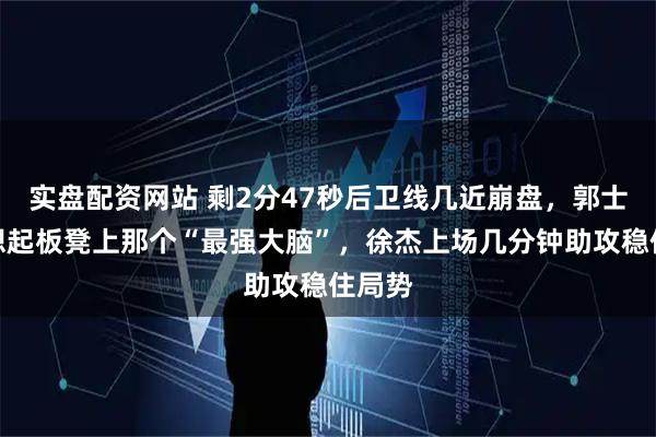实盘配资网站 剩2分47秒后卫线几近崩盘，郭士强才想起板凳上那个“最强大脑”，徐杰上场几分钟助攻稳住局势