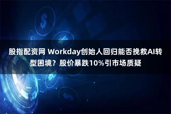 股指配资网 Workday创始人回归能否挽救AI转型困境？股价暴跌10%引市场质疑
