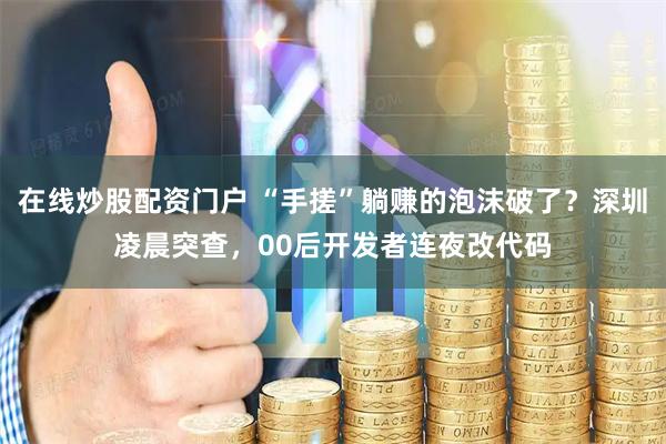在线炒股配资门户 “手搓”躺赚的泡沫破了？深圳凌晨突查，00后开发者连夜改代码