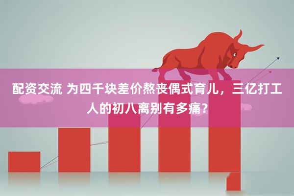 配资交流 为四千块差价熬丧偶式育儿，三亿打工人的初八离别有多痛？