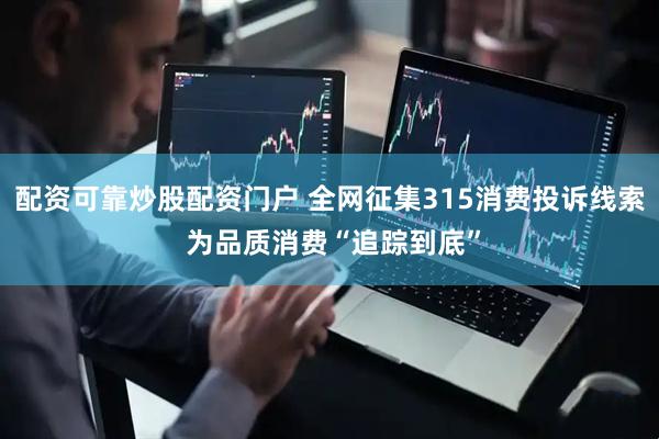 配资可靠炒股配资门户 全网征集315消费投诉线索 为品质消费“追踪到底”