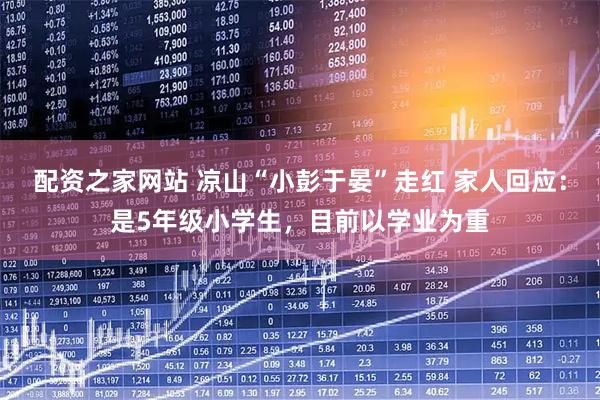 配资之家网站 凉山“小彭于晏”走红 家人回应：是5年级小学生，目前以学业为重