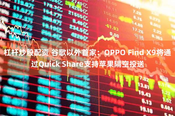 杠杆炒股配资 谷歌以外首家：OPPO Find X9将通过Quick Share支持苹果隔空投送