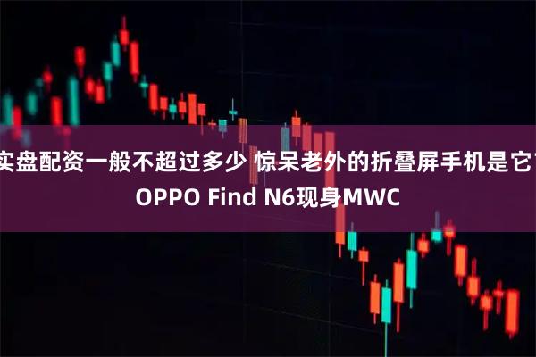 实盘配资一般不超过多少 惊呆老外的折叠屏手机是它？OPPO Find N6现身MWC