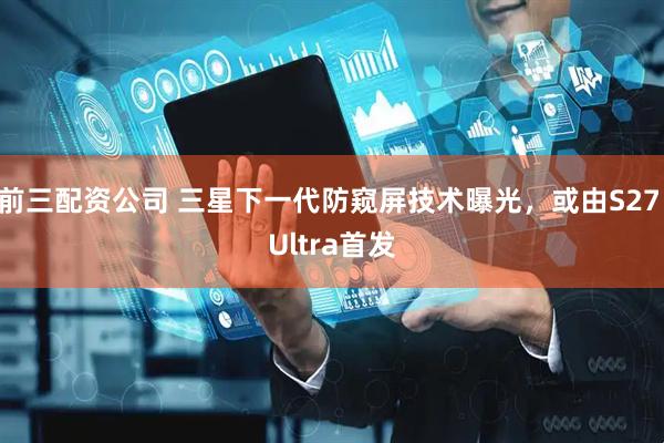 前三配资公司 三星下一代防窥屏技术曝光，或由S27 Ultra首发