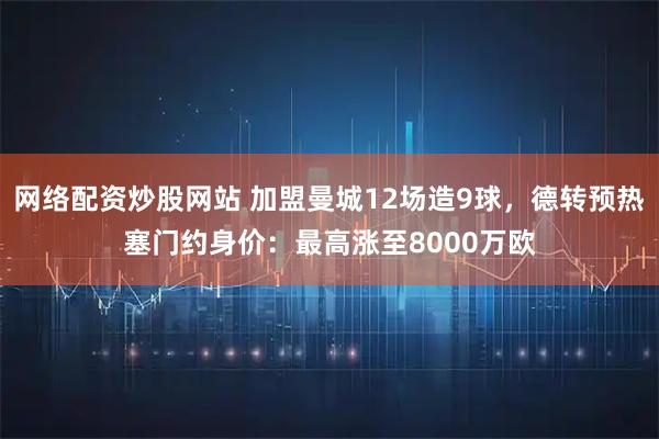 网络配资炒股网站 加盟曼城12场造9球，德转预热塞门约身价：最高涨至8000万欧