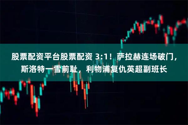 股票配资平台股票配资 3:1！萨拉赫连场破门，斯洛特一雪前耻，利物浦复仇英超副班长
