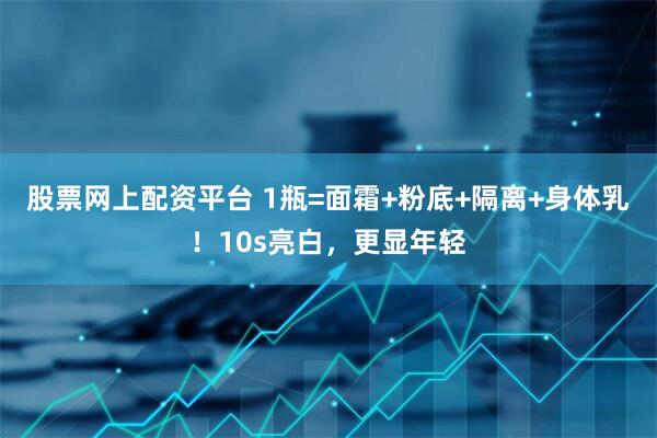 股票网上配资平台 1瓶=面霜+粉底+隔离+身体乳！10s亮白，更显年轻
