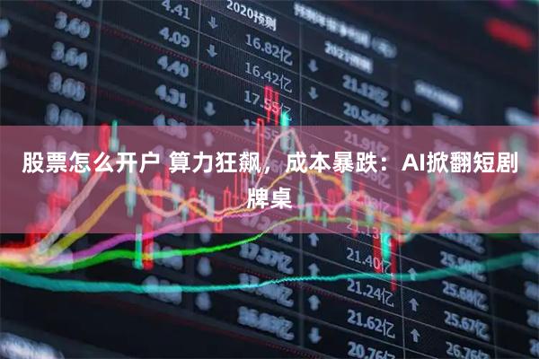 股票怎么开户 算力狂飙，成本暴跌：AI掀翻短剧牌桌