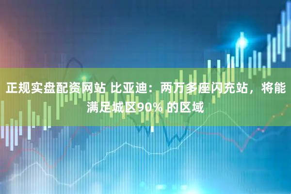 正规实盘配资网站 比亚迪：两万多座闪充站，将能满足城区90% 的区域