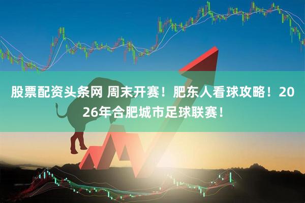 股票配资头条网 周末开赛！肥东人看球攻略！2026年合肥城市足球联赛！