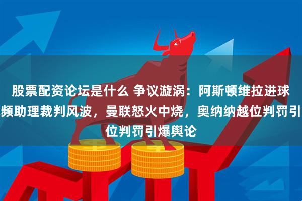 股票配资论坛是什么 争议漩涡：阿斯顿维拉进球引发视频助理裁判风波，曼联怒火中烧，奥纳纳越位判罚引爆舆论
