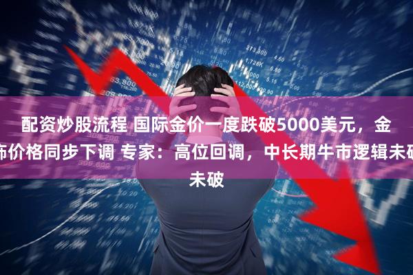 配资炒股流程 国际金价一度跌破5000美元，金饰价格同步下调 专家：高位回调，中长期牛市逻辑未破