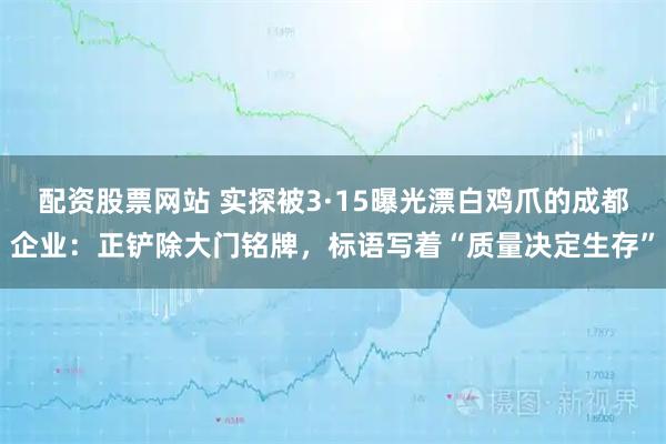 配资股票网站 实探被3·15曝光漂白鸡爪的成都企业：正铲除大门铭牌，标语写着“质量决定生存”
