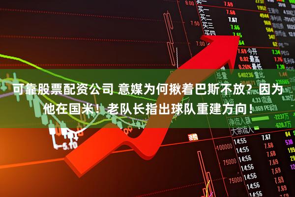 可靠股票配资公司 意媒为何揪着巴斯不放？因为他在国米！老队长指出球队重建方向！