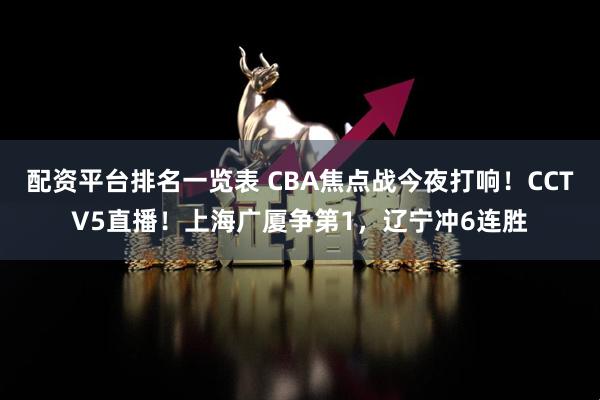 配资平台排名一览表 CBA焦点战今夜打响！CCTV5直播！上海广厦争第1，辽宁冲6连胜