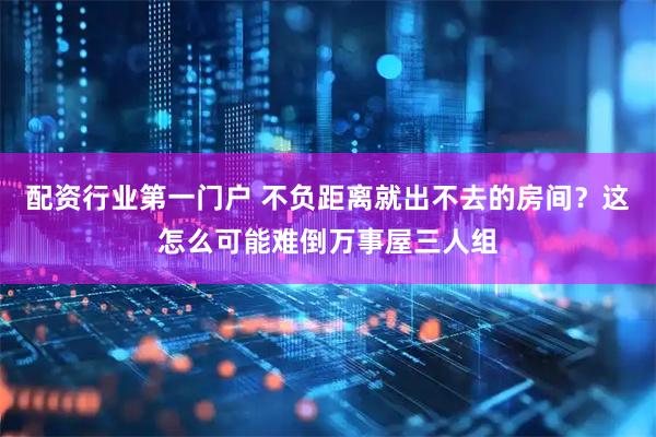 配资行业第一门户 不负距离就出不去的房间？这怎么可能难倒万事屋三人组