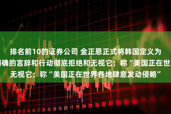 排名前10的证券公司 金正恩正式将韩国定义为“头号敌国”：以最明确的言辞和行动彻底拒绝和无视它；称“美国正在世界各地肆意发动侵略”