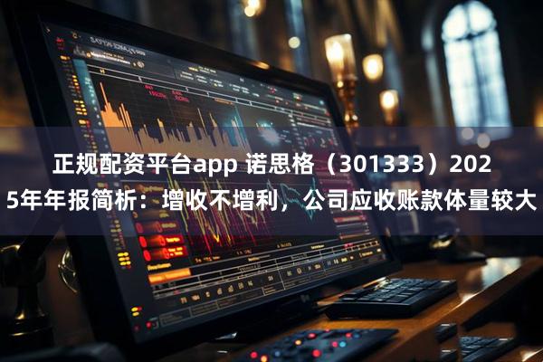 正规配资平台app 诺思格（301333）2025年年报简析：增收不增利，公司应收账款体量较大