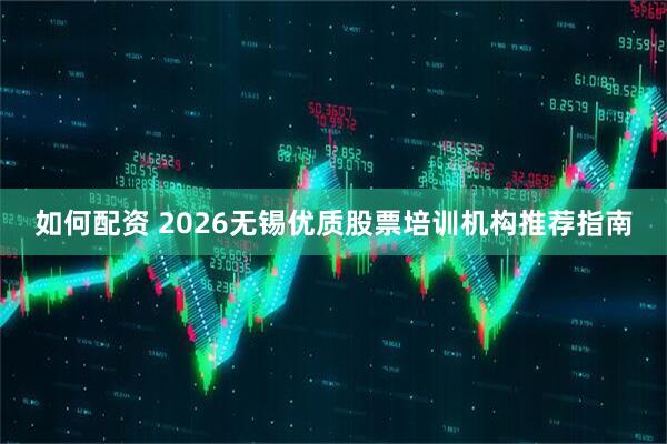 如何配资 2026无锡优质股票培训机构推荐指南