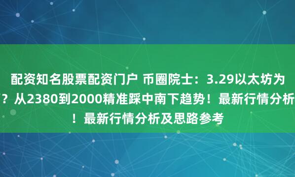 配资知名股票配资门户 币圈院士：3.29以太坊为何还会南下？从2380到2000精准踩中南下趋势！最新行情分析及思路参考
