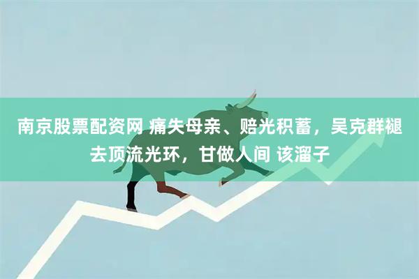 南京股票配资网 痛失母亲、赔光积蓄，吴克群褪去顶流光环，甘做人间 该溜子