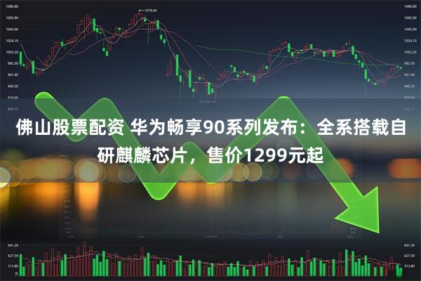 佛山股票配资 华为畅享90系列发布：全系搭载自研麒麟芯片，售价1299元起