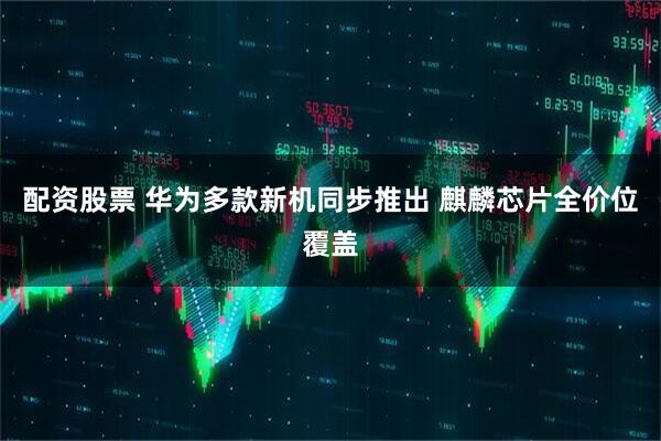 配资股票 华为多款新机同步推出 麒麟芯片全价位覆盖