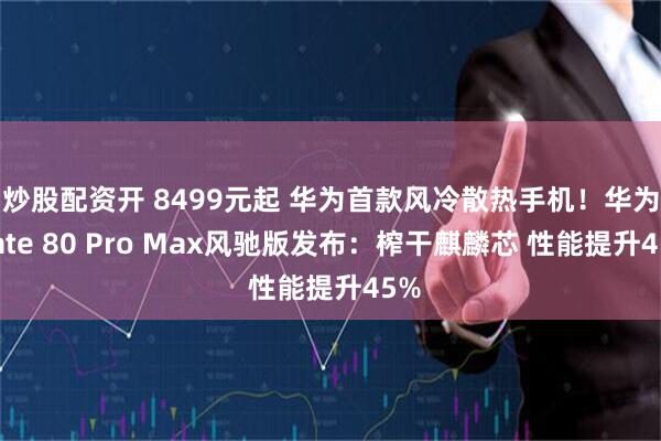 炒股配资开 8499元起 华为首款风冷散热手机！华为Mate 80 Pro Max风驰版发布：榨干麒麟芯 性能提升45%