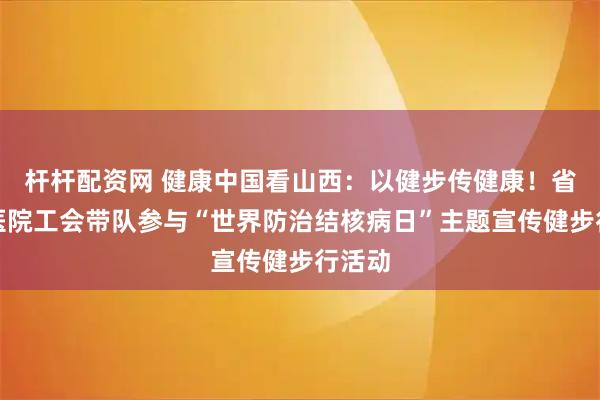 杆杆配资网 健康中国看山西：以健步传健康！省肿瘤医院工会带队参与“世界防治结核病日”主题宣传健步行活动
