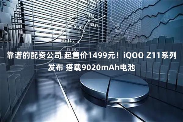 靠谱的配资公司 起售价1499元！iQOO Z11系列发布 搭载9020mAh电池