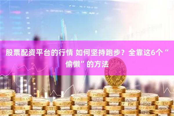 股票配资平台的行情 如何坚持跑步？全靠这6个“偷懒”的方法