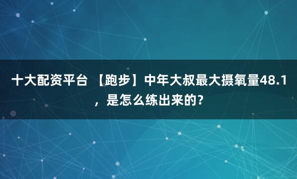 十大配资平台 【跑步】中年大叔最大摄氧量48.1，是怎么练出来的？