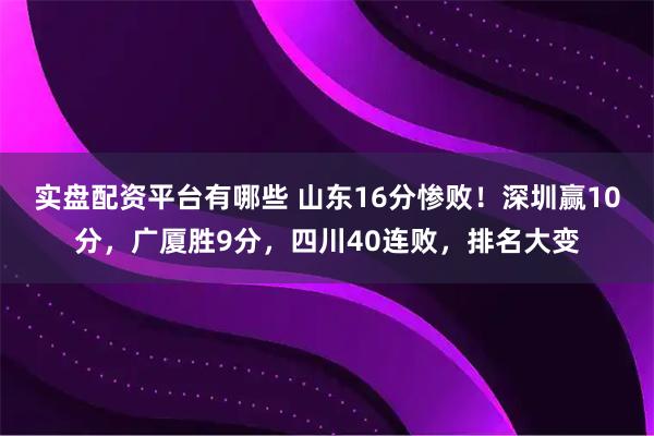 实盘配资平台有哪些 山东16分惨败！深圳赢10分，广厦胜9分，四川40连败，排名大变