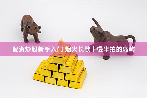 配资炒股新手入门 烟火长歌｜慢半拍的岛屿