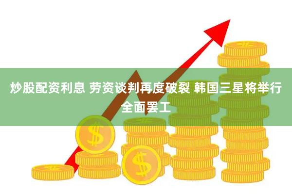 炒股配资利息 劳资谈判再度破裂 韩国三星将举行全面罢工
