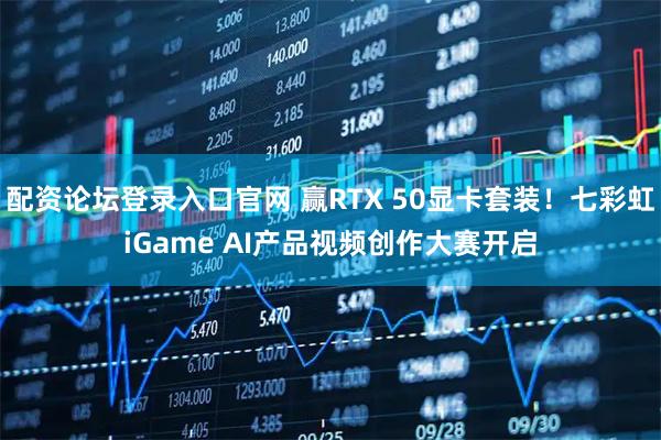 配资论坛登录入口官网 赢RTX 50显卡套装！七彩虹iGame AI产品视频创作大赛开启
