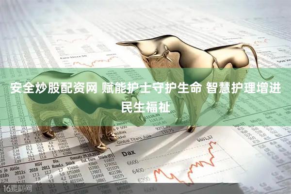 安全炒股配资网 赋能护士守护生命 智慧护理增进民生福祉