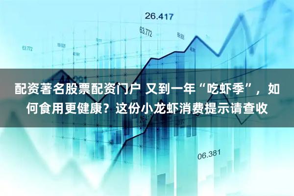 配资著名股票配资门户 又到一年“吃虾季”，如何食用更健康？这份小龙虾消费提示请查收
