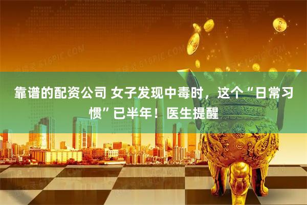 靠谱的配资公司 女子发现中毒时，这个“日常习惯”已半年！医生提醒