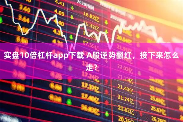 实盘10倍杠杆app下载 A股逆势翻红，接下来怎么走？