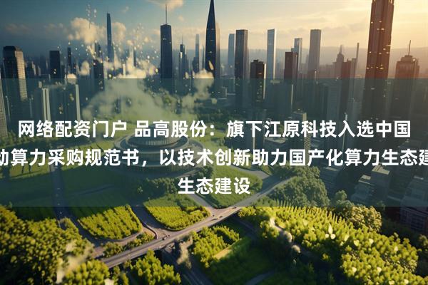 网络配资门户 品高股份：旗下江原科技入选中国移动算力采购规范书，以技术创新助力国产化算力生态建设