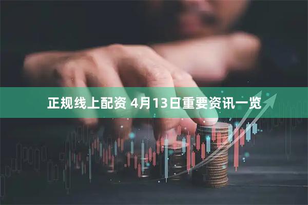 正规线上配资 4月13日重要资讯一览
