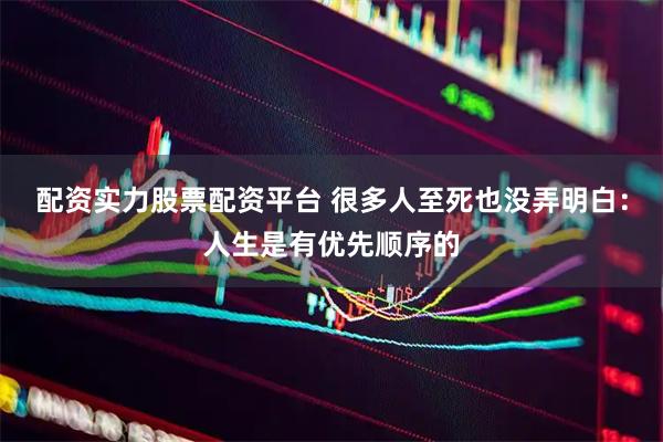配资实力股票配资平台 很多人至死也没弄明白:人生是有优先顺序的