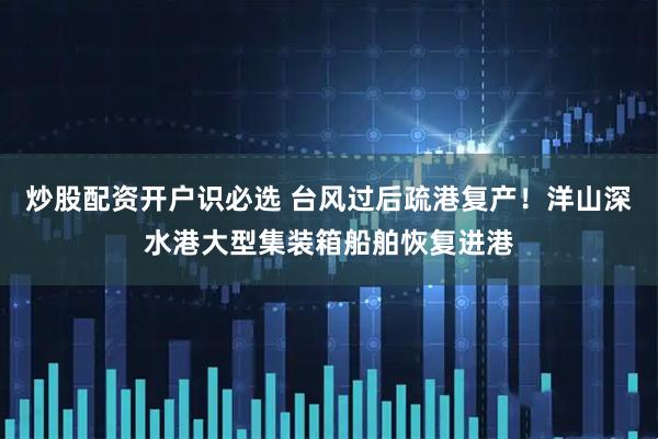 炒股配资开户识必选 台风过后疏港复产！洋山深水港大型集装箱船舶恢复进港